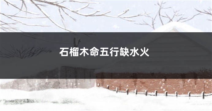 石榴木命五行缺水火