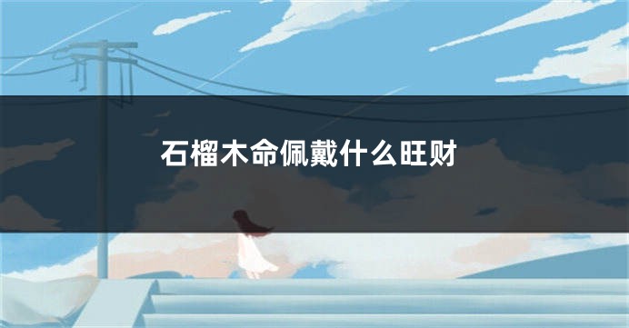 石榴木命佩戴什么旺财