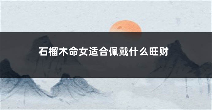 石榴木命女适合佩戴什么旺财