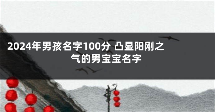 2024年男孩名字100分 凸显阳刚之气的男宝宝名字