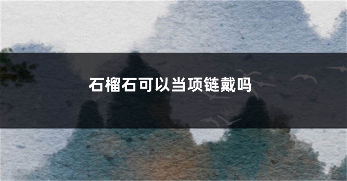 石榴石可以当项链戴吗