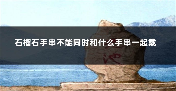 石榴石手串不能同时和什么手串一起戴