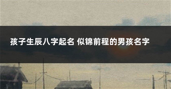 孩子生辰八字起名 似锦前程的男孩名字