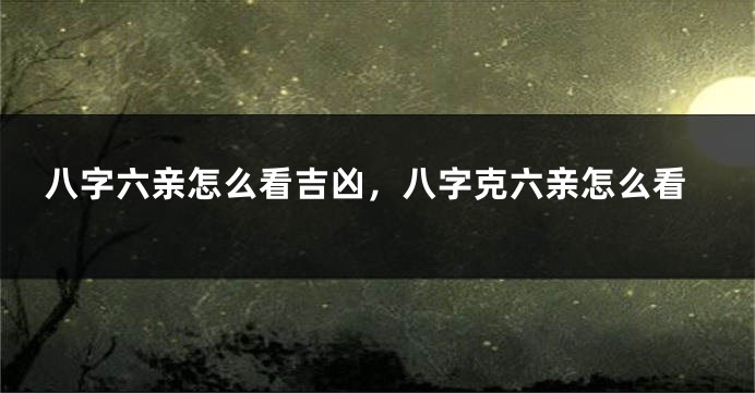 八字六亲怎么看吉凶，八字克六亲怎么看