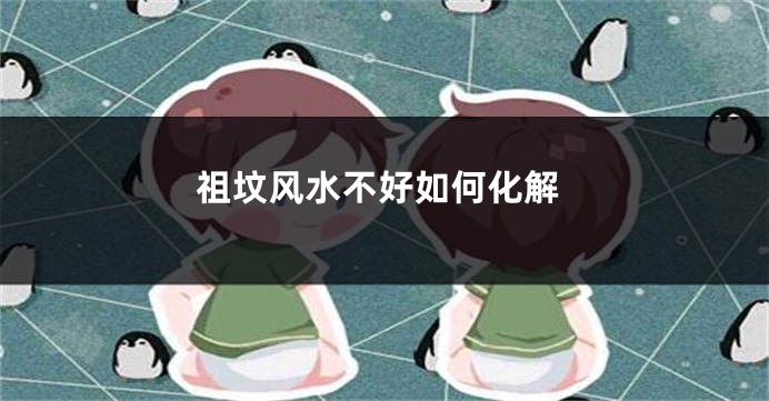 祖坟风水不好如何化解