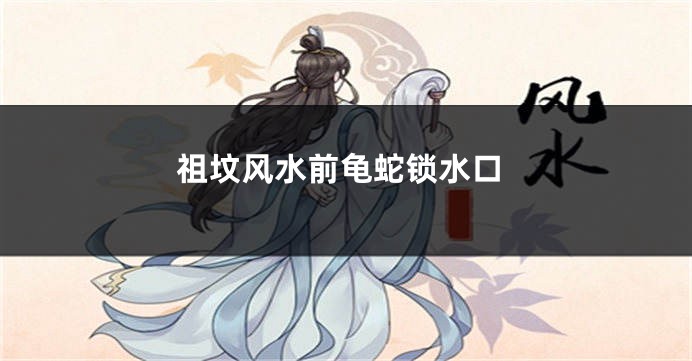 祖坟风水前龟蛇锁水口
