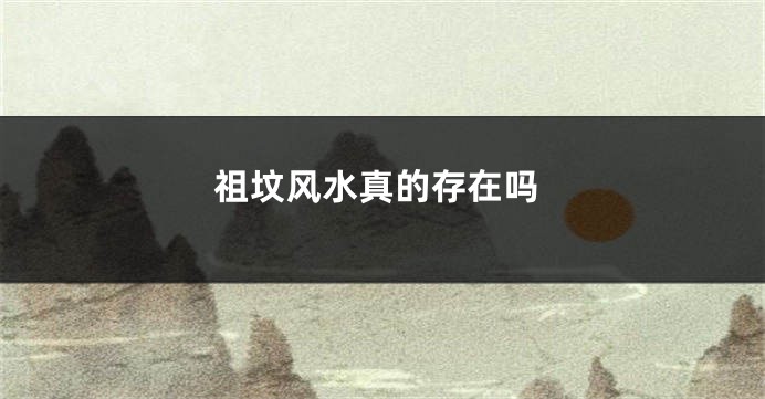 祖坟风水真的存在吗