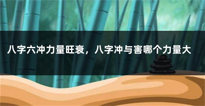 八字六冲力量旺衰，八字冲与害哪个力量大