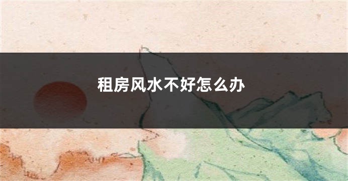 租房风水不好怎么办