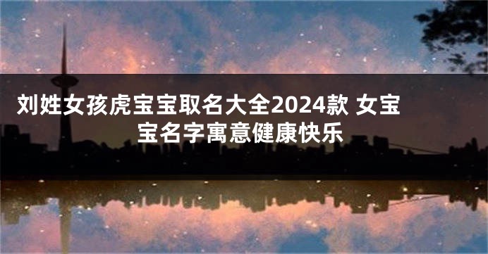 刘姓女孩虎宝宝取名大全2024款 女宝宝名字寓意健康快乐