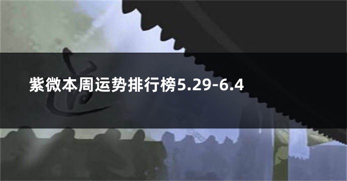 紫微本周运势排行榜5.29-6.4
