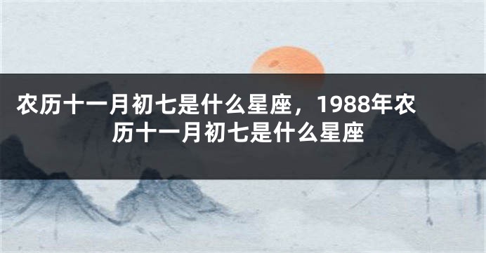 农历十一月初七是什么星座，1988年农历十一月初七是什么星座