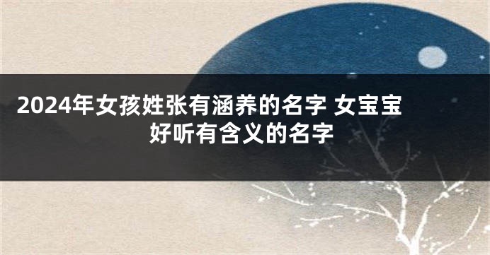 2024年女孩姓张有涵养的名字 女宝宝好听有含义的名字