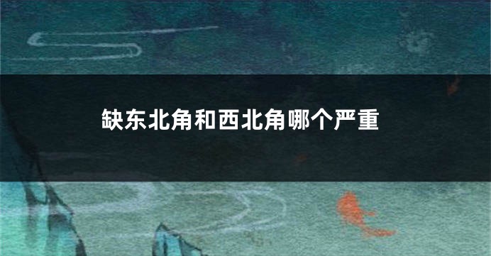 缺东北角和西北角哪个严重