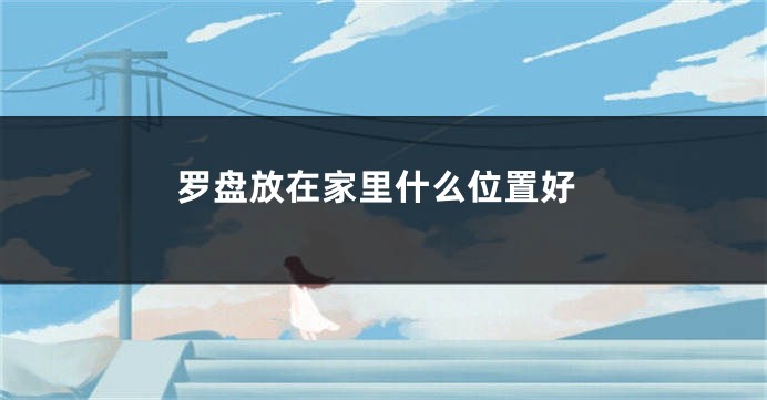 罗盘放在家里什么位置好
