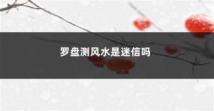 罗盘测风水是迷信吗