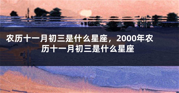 农历十一月初三是什么星座，2000年农历十一月初三是什么星座