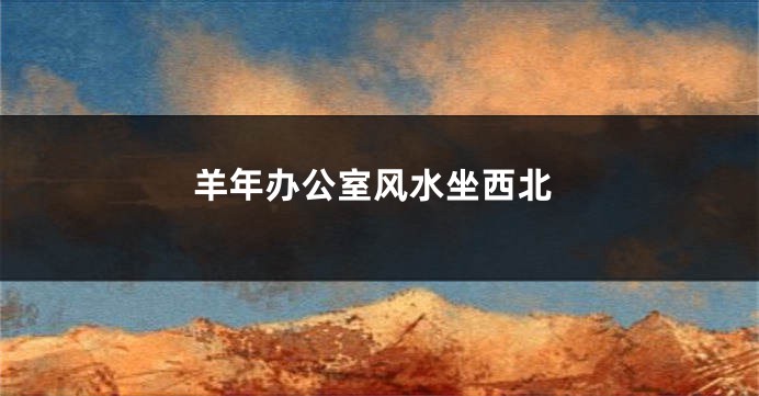 羊年办公室风水坐西北