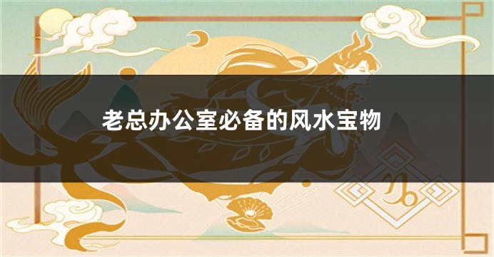 老总办公室必备的风水宝物