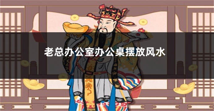 老总办公室办公桌摆放风水