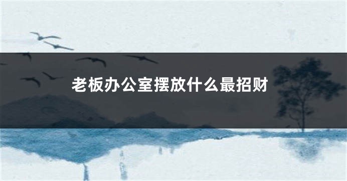 老板办公室摆放什么最招财