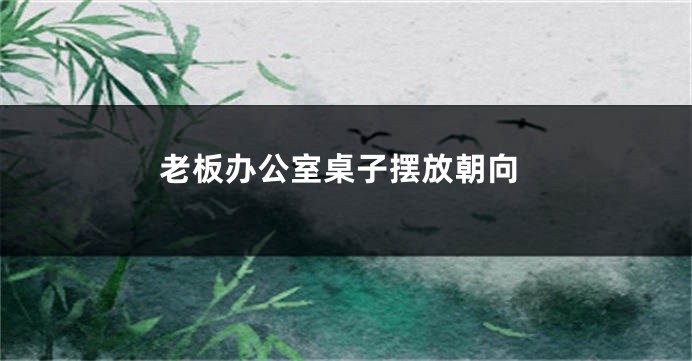 老板办公室桌子摆放朝向