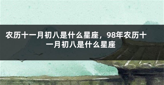 农历十一月初八是什么星座，98年农历十一月初八是什么星座