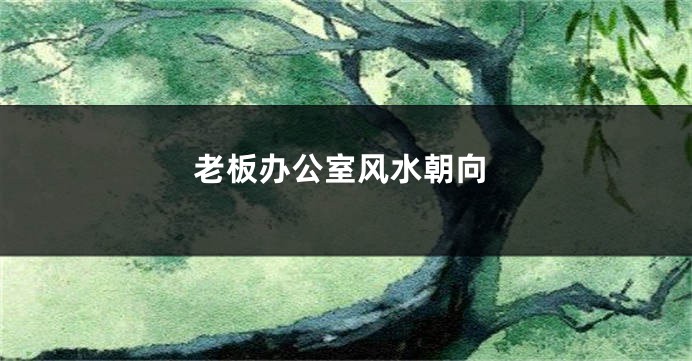 老板办公室风水朝向