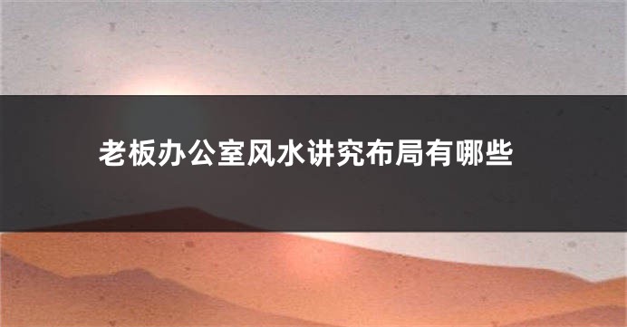 老板办公室风水讲究布局有哪些