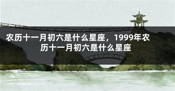 农历十一月初六是什么星座，1999年农历十一月初六是什么星座