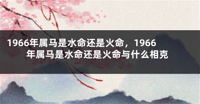 1966年属马是水命还是火命，1966年属马是水命还是火命与什么相克