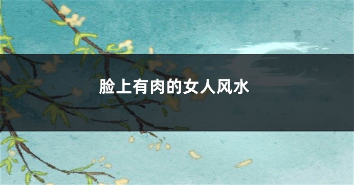 脸上有肉的女人风水