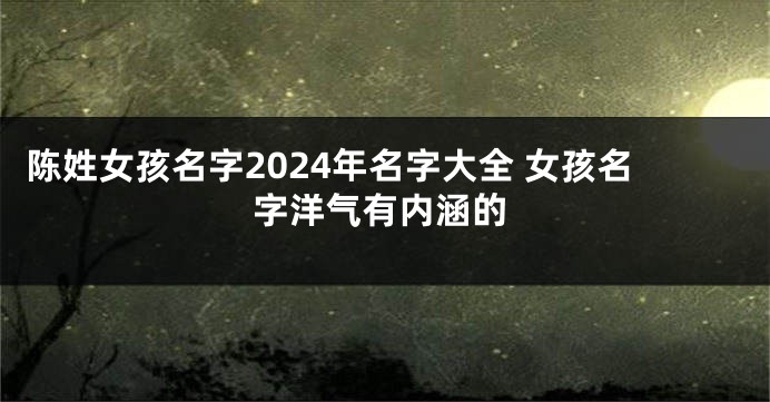 陈姓女孩名字2024年名字大全 女孩名字洋气有内涵的