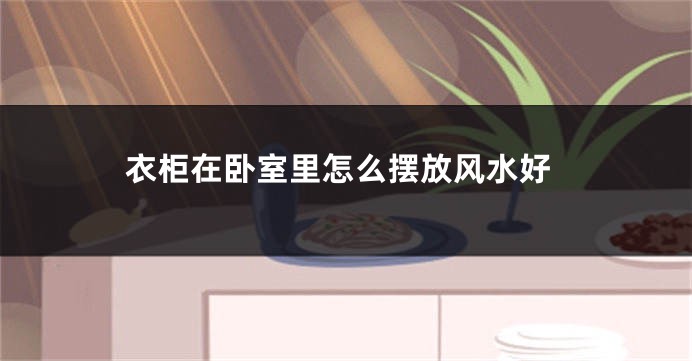 衣柜在卧室里怎么摆放风水好