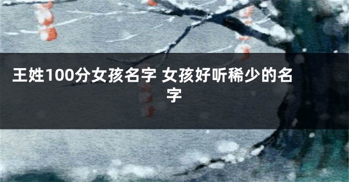 王姓100分女孩名字 女孩好听稀少的名字