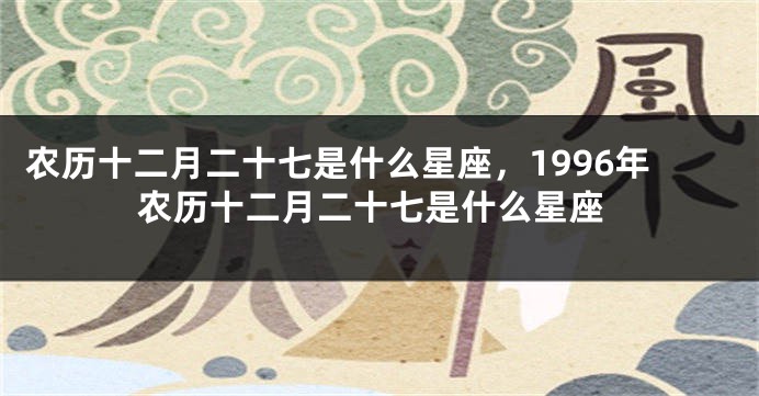 农历十二月二十七是什么星座，1996年农历十二月二十七是什么星座