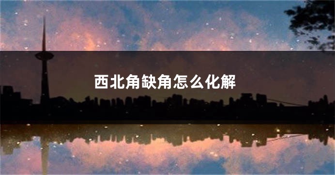 西北角缺角怎么化解