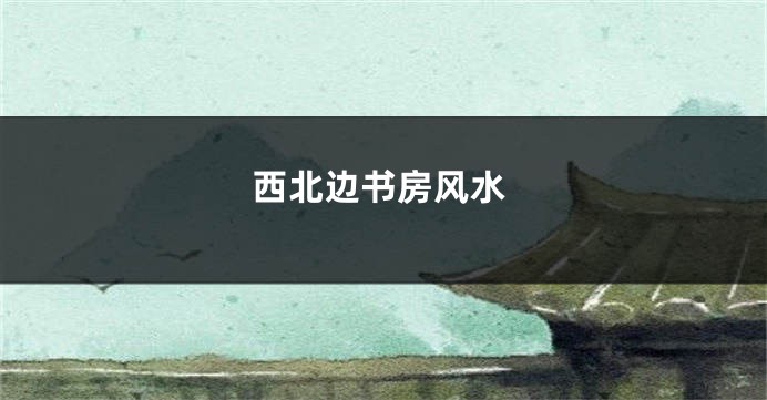 西北边书房风水