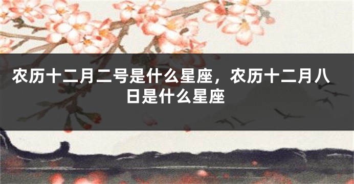 农历十二月二号是什么星座，农历十二月八日是什么星座