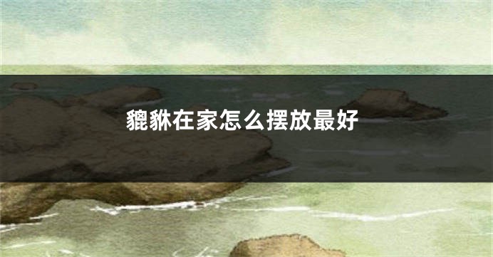 貔貅在家怎么摆放最好