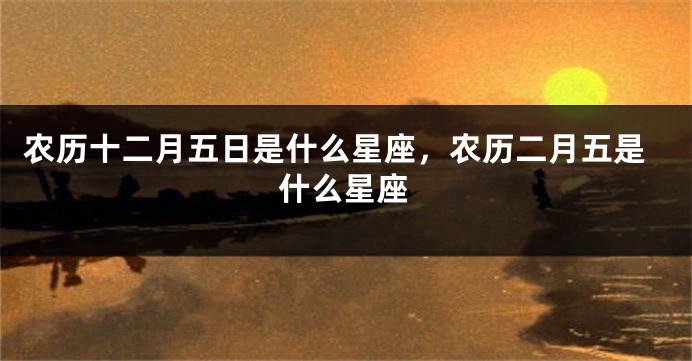 农历十二月五日是什么星座，农历二月五是什么星座