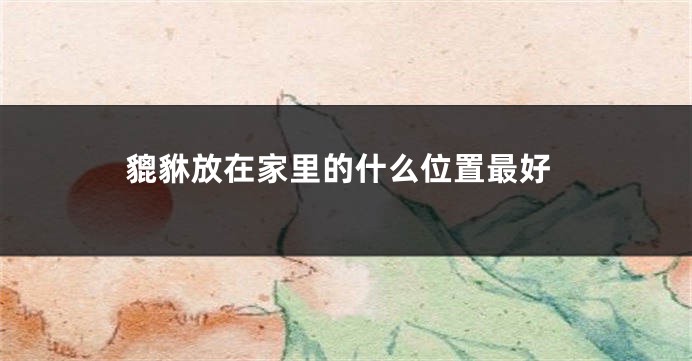 貔貅放在家里的什么位置最好