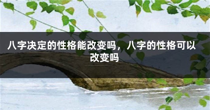 八字决定的性格能改变吗，八字的性格可以改变吗