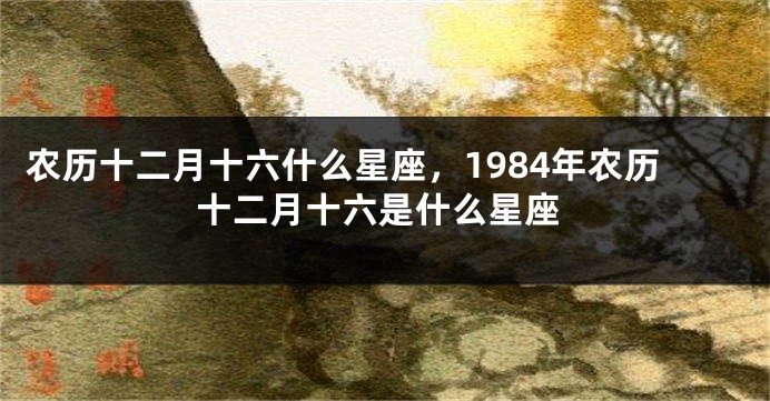 农历十二月十六什么星座，1984年农历十二月十六是什么星座