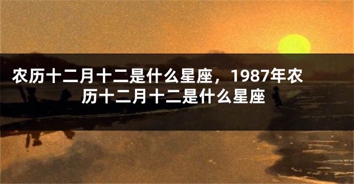 农历十二月十二是什么星座，1987年农历十二月十二是什么星座