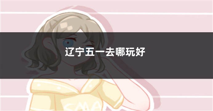 辽宁五一去哪玩好