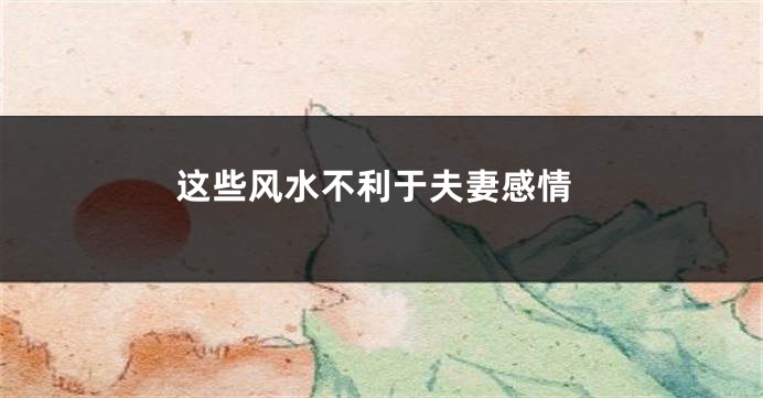 这些风水不利于夫妻感情