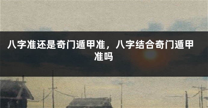 八字准还是奇门遁甲准，八字结合奇门遁甲准吗