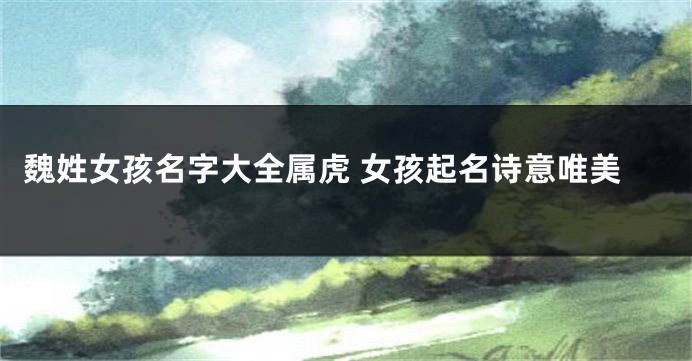 魏姓女孩名字大全属虎 女孩起名诗意唯美