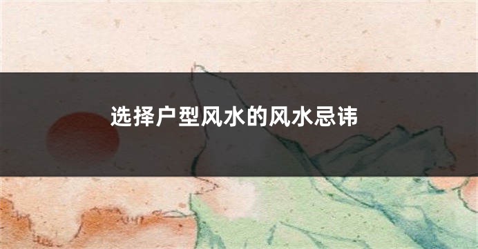 选择户型风水的风水忌讳